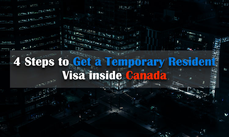 4 Steps to Get a Temporary Resident Visa Inside Canada