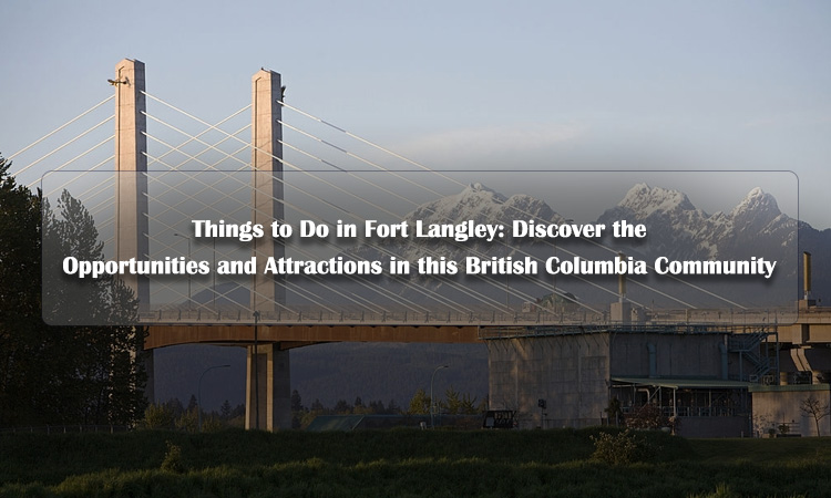 Things to Do in Fort Langley: Discover the Opportunities and Attractions in this British Columbia Community
